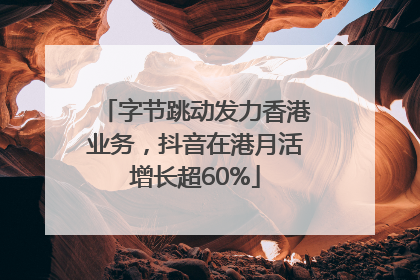 字节跳动发力香港业务，抖音在港月活增长超60%